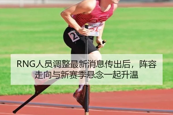 RNG人员调整最新消息传出后，阵容走向与新赛季悬念一起升温