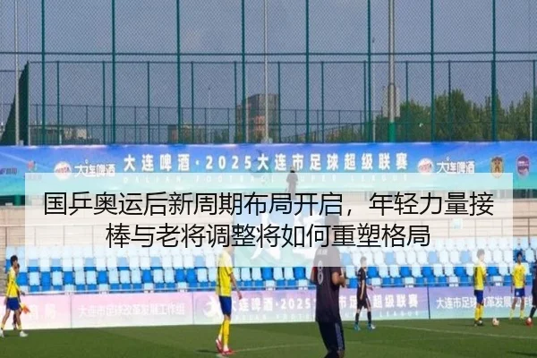 国乒奥运后新周期布局开启，年轻力量接棒与老将调整将如何重塑格局