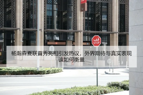 杨瀚森夏联首秀亮相引发热议，外界期待与真实表现该如何衡量